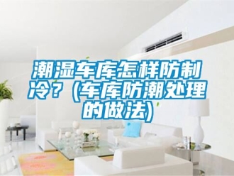 企業新聞潮濕車庫怎樣防制冷？(車庫防潮處理的做法)