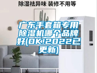 企業新聞廣東手套箱專用除濕機哪個品牌好(OK!2022已更新)