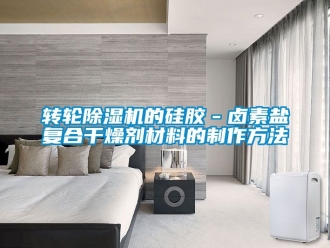 常見問題轉輪除濕機的硅膠－鹵素鹽復合干燥劑材料的制作方法