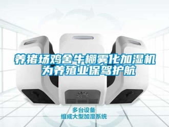 知識百科養(yǎng)豬場雞舍牛棚霧化加濕機 為養(yǎng)殖業(yè)保駕護航