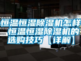 知識百科恒溫恒濕除濕機(jī)怎樣 恒溫恒濕除濕機(jī)的選購技巧【詳解】