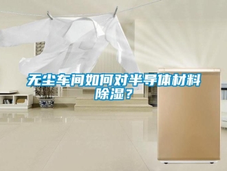 企業(yè)新聞無塵車間如何對半導體材料除濕？