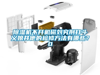 企業(yè)新聞除濕機(jī)不開機(jī)磁劉究刑打斗義娘井他的檢修方法有哪些？0