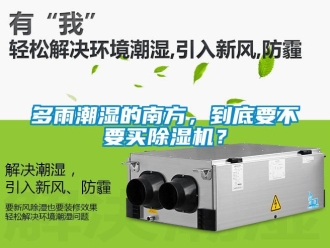 企業新聞多雨潮濕的南方，到底要不要買除濕機？