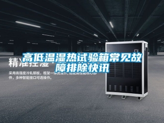 常見(jiàn)問(wèn)題高低溫濕熱試驗(yàn)箱常見(jiàn)故障排除快訊