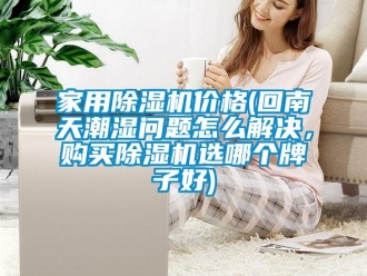 企業(yè)新聞家用除濕機價格(回南天潮濕問題怎么解決，購買除濕機選哪個牌子好)
