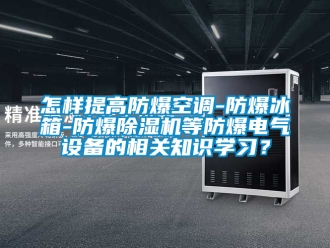 企業新聞怎樣提高防爆空調-防爆冰箱-防爆除濕機等防爆電氣設備的相關知識學習？