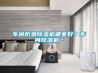 企業(yè)新聞車間防潮除濕機(jī)哪家好？車間除濕機(jī)＊