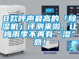 企業(yè)新聞8款呼聲最高的「除濕機(jī)」評(píng)測(cè)來啦，讓梅雨季不再有“濕”意！