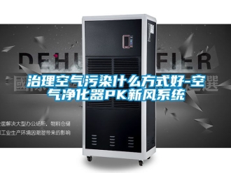 企業新聞治理空氣污染什么方式好-空氣凈化器PK新風系統
