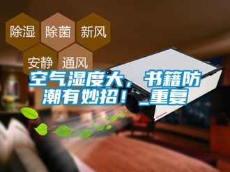 常見(jiàn)問(wèn)題空氣濕度大，書(shū)籍防潮有妙招！_重復(fù)