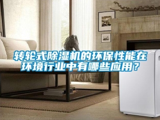 知識百科轉(zhuǎn)輪式除濕機(jī)的環(huán)保性能在環(huán)境行業(yè)中有哪些應(yīng)用？