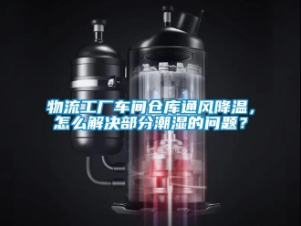 企業新聞物流工廠車間倉庫通風降溫，怎么解決部分潮濕的問題？