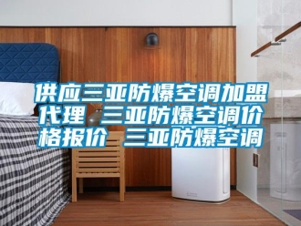 企業新聞供應三亞防爆空調加盟代理 三亞防爆空調價格報價 三亞防爆空調
