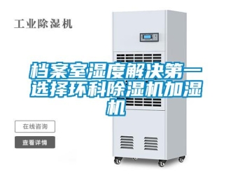 企業(yè)新聞檔案室濕度解決第一選擇環(huán)科除濕機加濕機
