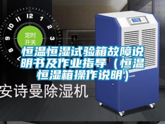 知識(shí)百科恒溫恒濕試驗(yàn)箱故障說明書及作業(yè)指導(dǎo)（恒溫恒濕箱操作說明）