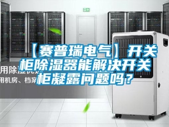企業新聞【賽普瑞電氣】開關柜除濕器能解決開關柜凝露問題嗎？