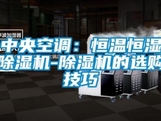 知識(shí)百科中央空調(diào)：恒溫恒濕除濕機(jī)-除濕機(jī)的選購(gòu)技巧