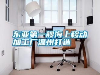 企業新聞東亞第一艘海上移動加工廠溫州打造