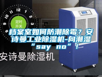企業(yè)新聞檔案室如何防潮除霉？安詩曼工業(yè)除濕機-向潮濕“say no”！