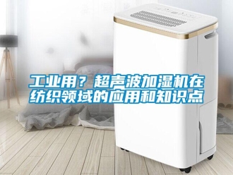 企業新聞工業用？超聲波加濕機在紡織領域的應用和知識點