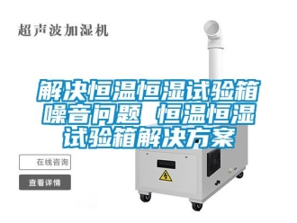 知識百科解決恒溫恒濕試驗箱噪音問題 恒溫恒濕試驗箱解決方案