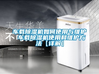 企業新聞車載除濕機如何使用與維護 車載除濕機使用和維護方法【詳解】