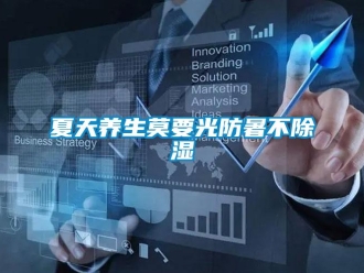 知識百科夏天養(yǎng)生莫要光防暑不除濕