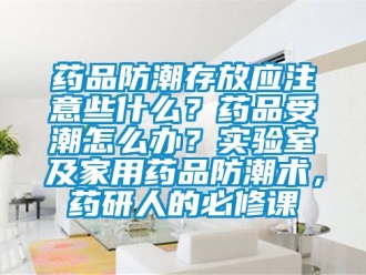 常見問題藥品防潮存放應(yīng)注意些什么？藥品受潮怎么辦？實(shí)驗(yàn)室及家用藥品防潮術(shù)，藥研人的必修課