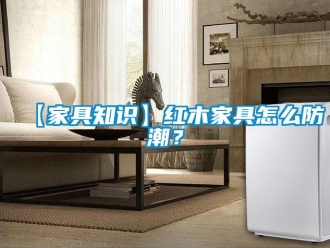 企業新聞【家具知識】紅木家具怎么防潮？