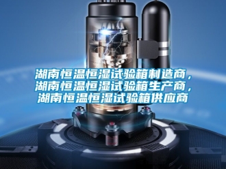 知識百科湖南恒溫恒濕試驗箱制造商，湖南恒溫恒濕試驗箱生產商，湖南恒溫恒濕試驗箱供應商