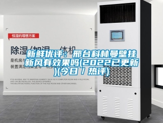企業(yè)新聞新鮮優(yōu)評：邢臺科林曼壁掛新風有效果嗎(2022已更新)(今日／熱評)