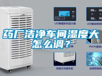 企業(yè)新聞藥廠潔凈車間濕度大怎么調(diào)？