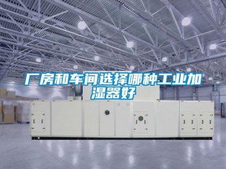 企業新聞廠房和車間選擇哪種工業加濕器好