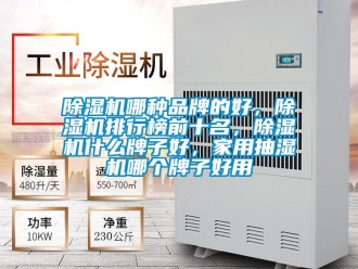 企業(yè)新聞除濕機哪種品牌的好，除濕機排行榜前十名，除濕機什么牌子好，家用抽濕機哪個牌子好用