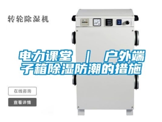 企業(yè)新聞電力課堂 ｜ 戶外端子箱除濕防潮的措施