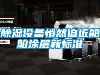 企業(yè)新聞除濕設備悄然迫近船舶涂層新標準