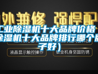 常見(jiàn)問(wèn)題工業(yè)除濕機(jī)十大品牌價(jià)格（除濕機(jī)十大品牌排行哪個(gè)牌子好）