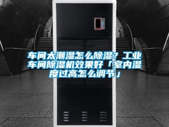 常見問題車間太潮濕怎么除濕？工業(yè)車間除濕機效果好「室內(nèi)濕度過高怎么調(diào)節(jié)」