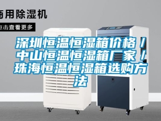 知識百科深圳恒溫恒濕箱價格／中山恒溫恒濕箱廠家／珠海恒溫恒濕箱選購方法