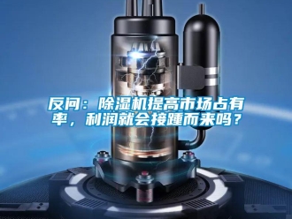 常見問題反問：除濕機提高市場占有率，利潤就會接踵而來嗎？