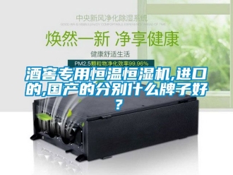 知識百科酒窖專用恒溫恒濕機,進口的,國產的分別什么牌子好？