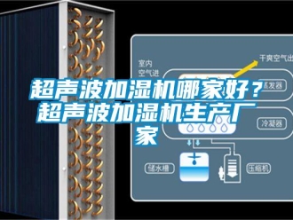 企業(yè)新聞超聲波加濕機哪家好？超聲波加濕機生產(chǎn)廠家