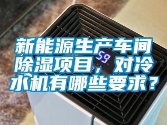 企業新聞新能源生產車間除濕項目，對冷水機有哪些要求？