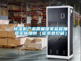 企業(yè)新聞除濕機(jī)產(chǎn)品質(zhì)量國(guó)家監(jiān)督抽查實(shí)施細(xì)則（征求意見(jiàn)稿）