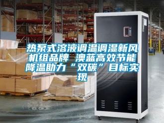 企業新聞熱泵式溶液調溫調濕新風機組品牌 澳藍高效節能降溫助力“雙碳”目標實現