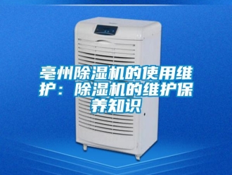 企業(yè)新聞亳州除濕機(jī)的使用維護(hù)：除濕機(jī)的維護(hù)保養(yǎng)知識