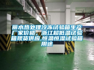 知識百科麗水熱處理冷凍試驗箱生產(chǎn)廠家價格，浙江超低溫試驗箱現(xiàn)貨供應(yīng),恒溫恒濕試驗箱用途