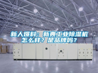 常見問題新人爆料：新典工業除濕機怎么樣？是品牌嗎？