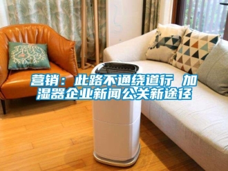 知識百科營銷：此路不通繞道行 加濕器企業(yè)新聞公關(guān)新途徑